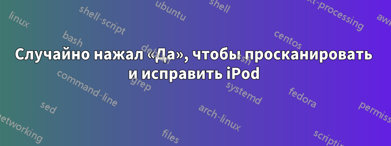 Случайно нажал «Да», чтобы просканировать и исправить iPod