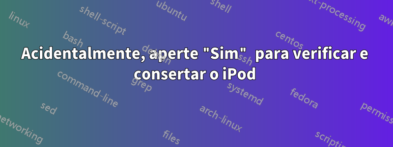 Acidentalmente, aperte "Sim" para verificar e consertar o iPod