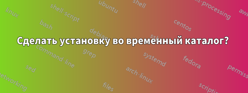 Сделать установку во временный каталог?