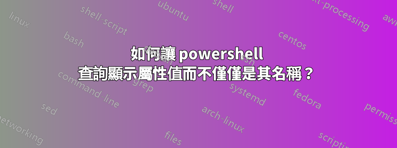 如何讓 powershell 查詢顯示屬性值而不僅僅是其名稱？