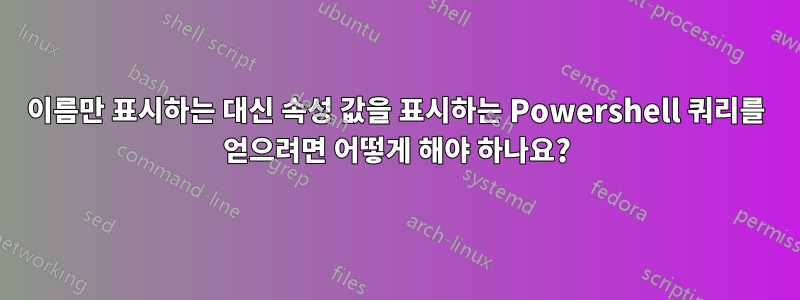 이름만 표시하는 대신 속성 값을 표시하는 Powershell 쿼리를 얻으려면 어떻게 해야 하나요?