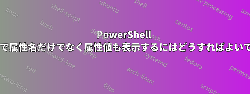 PowerShell クエリで属性名だけでなく属性値も表示するにはどうすればよいですか?