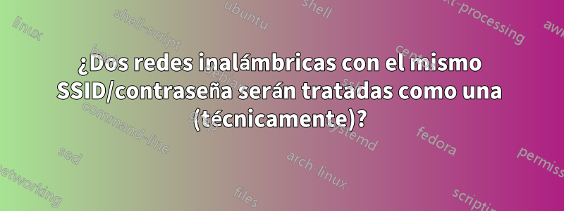 ¿Dos redes inalámbricas con el mismo SSID/contraseña serán tratadas como una (técnicamente)?