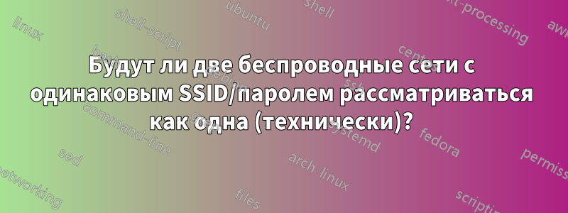 Будут ли две беспроводные сети с одинаковым SSID/паролем рассматриваться как одна (технически)?