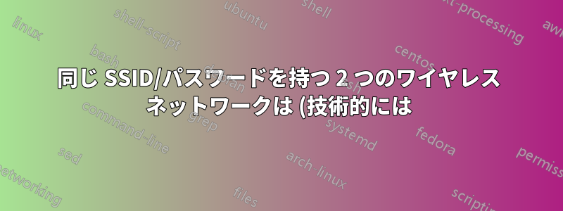 同じ SSID/パスワードを持つ 2 つのワイヤレス ネットワークは (技術的には) 1 つとして扱われますか?