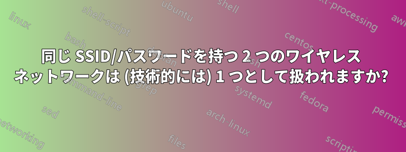 同じ SSID/パスワードを持つ 2 つのワイヤレス ネットワークは (技術的には) 1 つとして扱われますか?