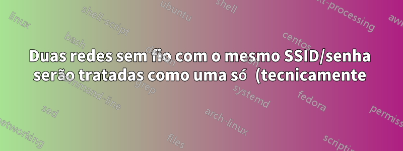 Duas redes sem fio com o mesmo SSID/senha serão tratadas como uma só (tecnicamente)?