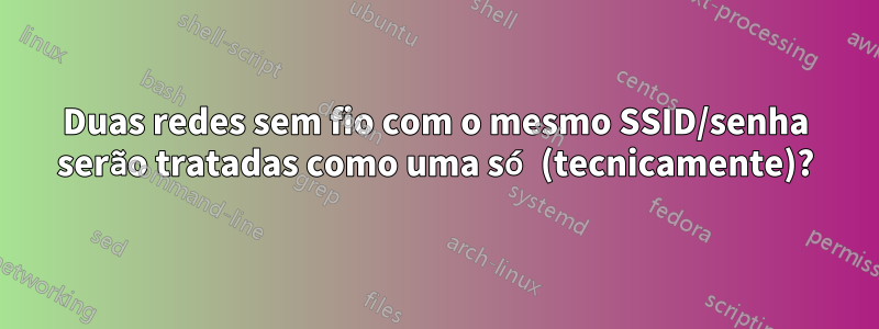 Duas redes sem fio com o mesmo SSID/senha serão tratadas como uma só (tecnicamente)?