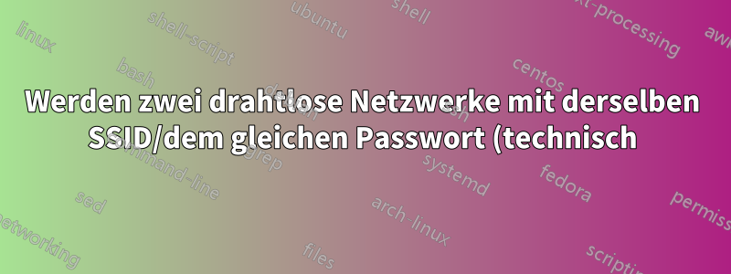 Werden zwei drahtlose Netzwerke mit derselben SSID/dem gleichen Passwort (technisch) als ein Netzwerk behandelt?