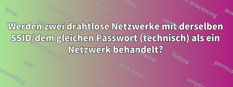 Werden zwei drahtlose Netzwerke mit derselben SSID/dem gleichen Passwort (technisch) als ein Netzwerk behandelt?