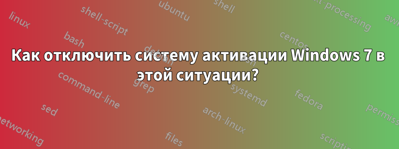 Как отключить систему активации Windows 7 в этой ситуации?