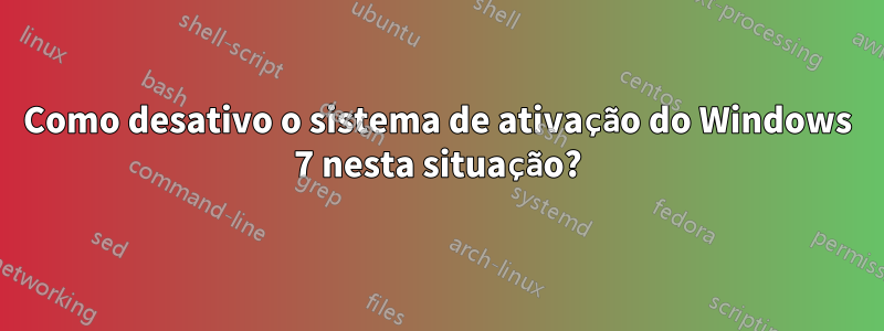 Como desativo o sistema de ativação do Windows 7 nesta situação?