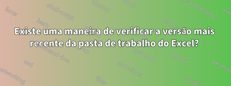 Existe uma maneira de verificar a versão mais recente da pasta de trabalho do Excel?