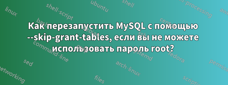 Как перезапустить MySQL с помощью --skip-grant-tables, если вы не можете использовать пароль root?