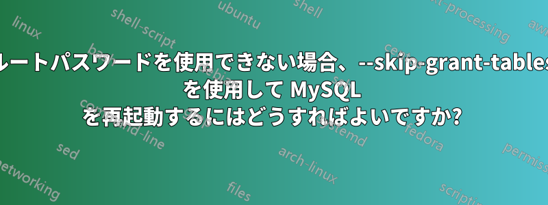 ルートパスワードを使用できない場合、--skip-grant-tables を使用して MySQL を再起動するにはどうすればよいですか?