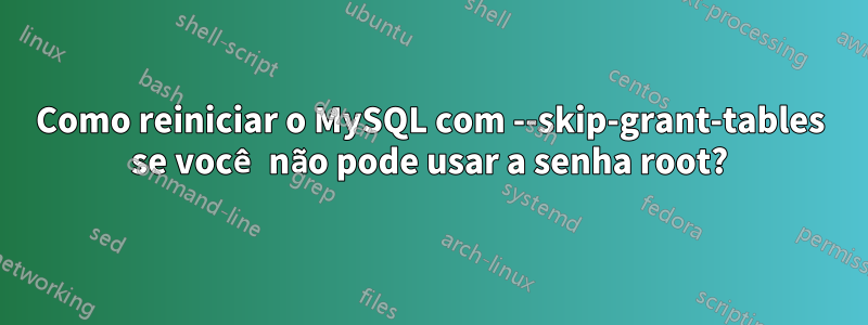 Como reiniciar o MySQL com --skip-grant-tables se você não pode usar a senha root?