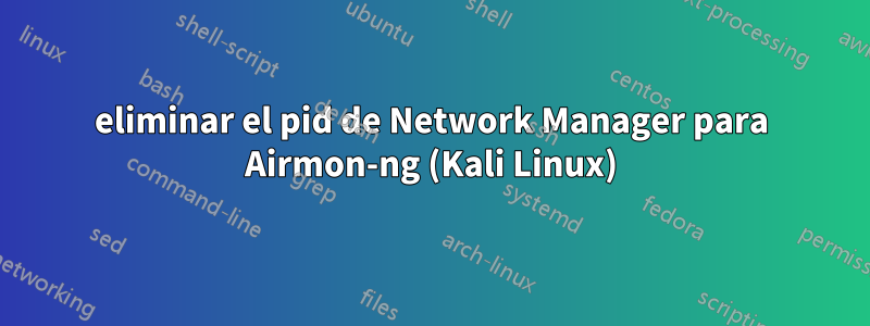 eliminar el pid de Network Manager para Airmon-ng (Kali Linux)