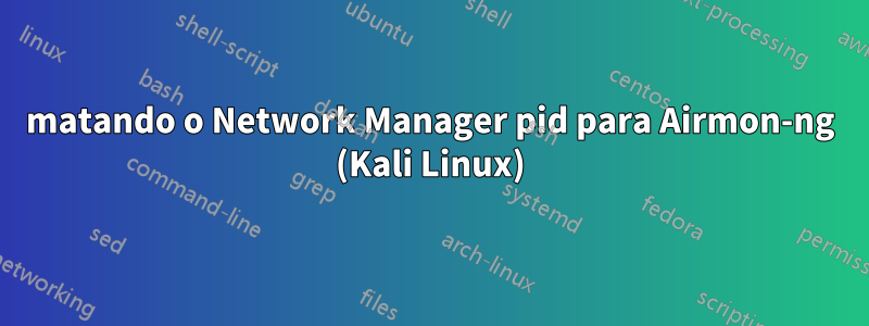 matando o Network Manager pid para Airmon-ng (Kali Linux)