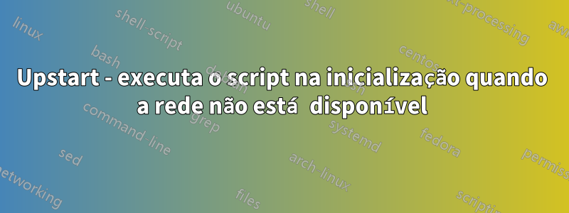 Upstart - executa o script na inicialização quando a rede não está disponível