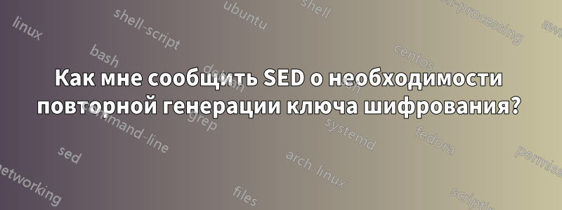 Как мне сообщить SED о необходимости повторной генерации ключа шифрования?