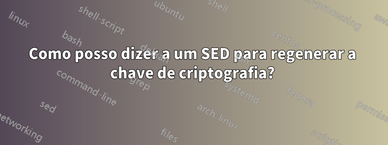 Como posso dizer a um SED para regenerar a chave de criptografia?