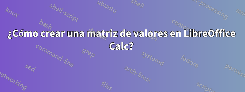 ¿Cómo crear una matriz de valores en LibreOffice Calc?