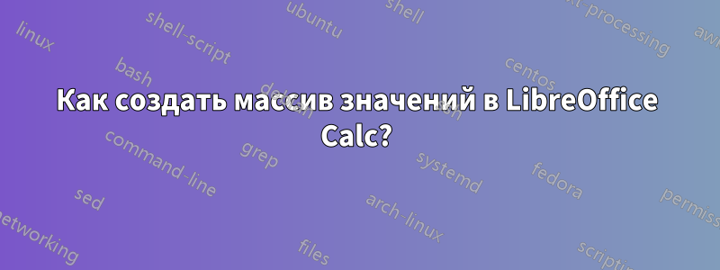 Как создать массив значений в LibreOffice Calc?