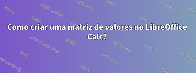 Como criar uma matriz de valores no LibreOffice Calc?