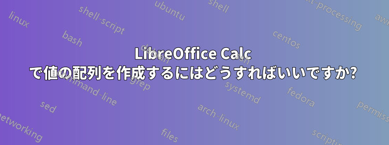 LibreOffice Calc で値の配列を作成するにはどうすればいいですか?