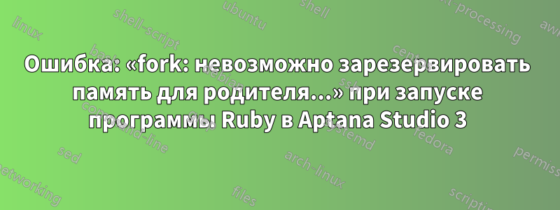 Ошибка: «fork: невозможно зарезервировать память для родителя...» при запуске программы Ruby в Aptana Studio 3