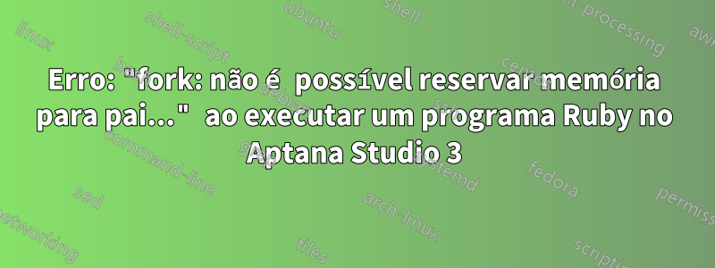 Erro: "fork: não é possível reservar memória para pai..." ao executar um programa Ruby no Aptana Studio 3