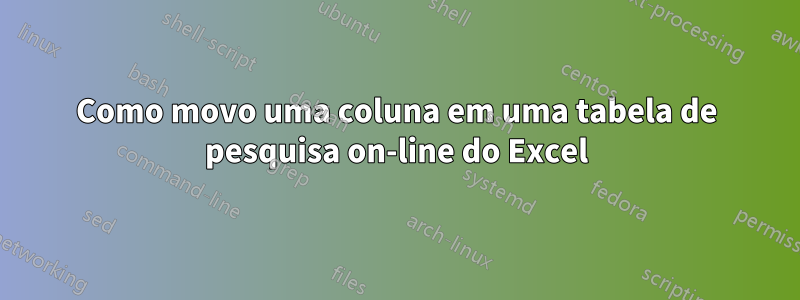 Como movo uma coluna em uma tabela de pesquisa on-line do Excel