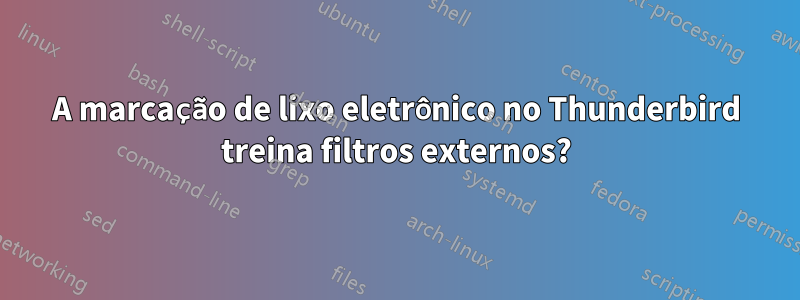 A marcação de lixo eletrônico no Thunderbird treina filtros externos?