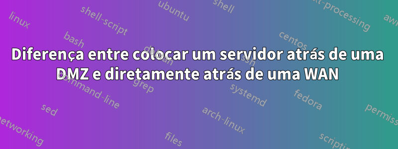 Diferença entre colocar um servidor atrás de uma DMZ e diretamente atrás de uma WAN