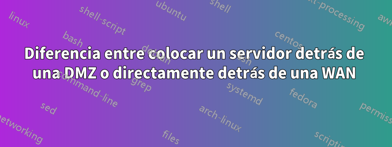 Diferencia entre colocar un servidor detrás de una DMZ o directamente detrás de una WAN