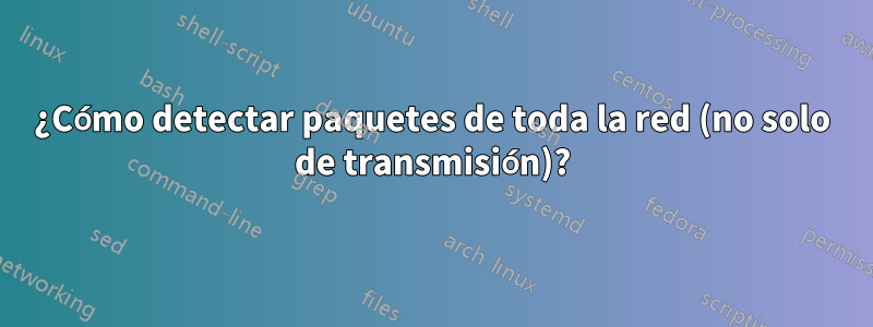 ¿Cómo detectar paquetes de toda la red (no solo de transmisión)?