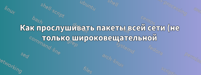 Как прослушивать пакеты всей сети (не только широковещательной)?