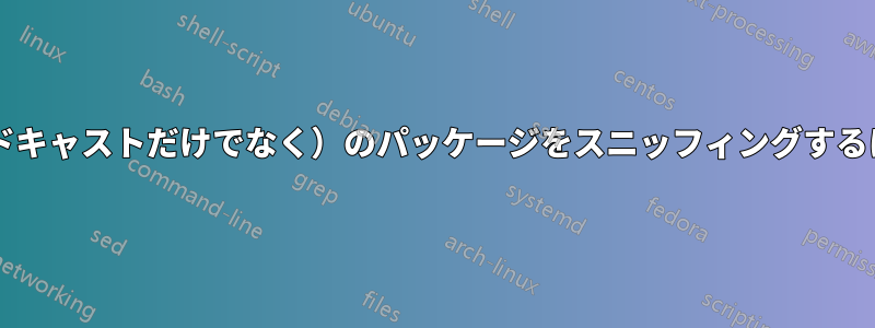 ネットワーク全体（ブロードキャストだけでなく）のパッケージをスニッフィングするにはどうすればよいですか?