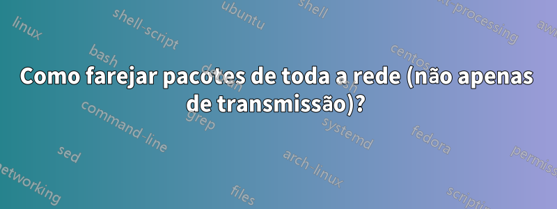 Como farejar pacotes de toda a rede (não apenas de transmissão)?