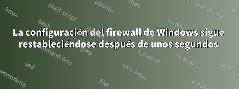 La configuración del firewall de Windows sigue restableciéndose después de unos segundos