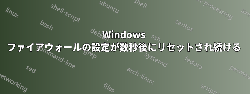 Windows ファイアウォールの設定が数秒後にリセットされ続ける