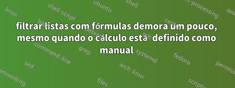 filtrar listas com fórmulas demora um pouco, mesmo quando o cálculo está definido como manual