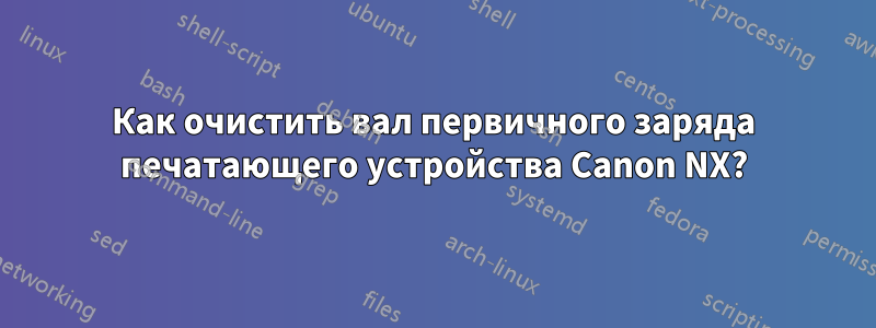 Как очистить вал первичного заряда печатающего устройства Canon NX?