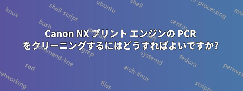 Canon NX プリント エンジンの PCR をクリーニングするにはどうすればよいですか?