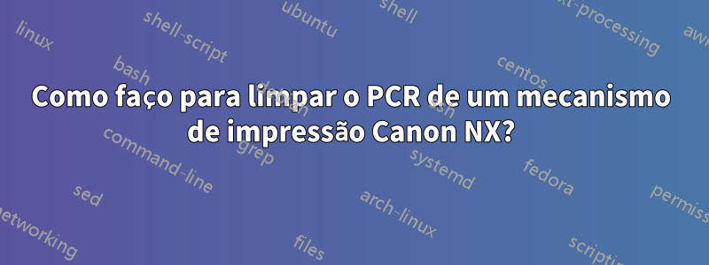 Como faço para limpar o PCR de um mecanismo de impressão Canon NX?