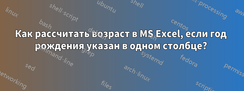 Как рассчитать возраст в MS Excel, если год рождения указан в одном столбце?