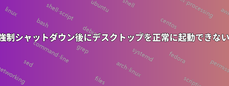 強制シャットダウン後にデスクトップを正常に起動できない