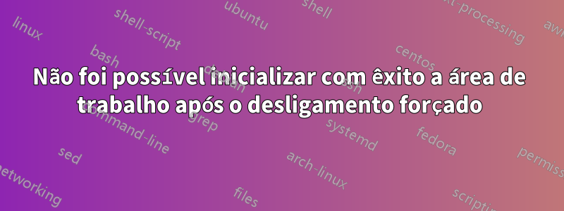 Não foi possível inicializar com êxito a área de trabalho após o desligamento forçado