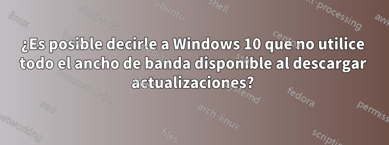 ¿Es posible decirle a Windows 10 que no utilice todo el ancho de banda disponible al descargar actualizaciones?