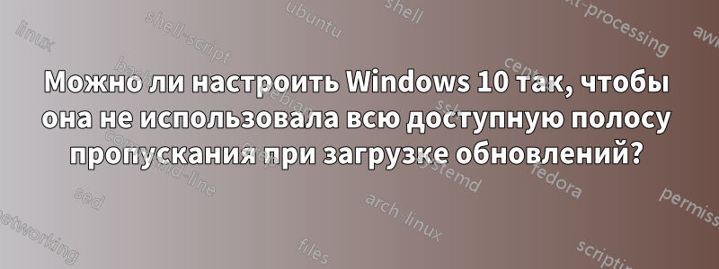 Можно ли настроить Windows 10 так, чтобы она не использовала всю доступную полосу пропускания при загрузке обновлений?